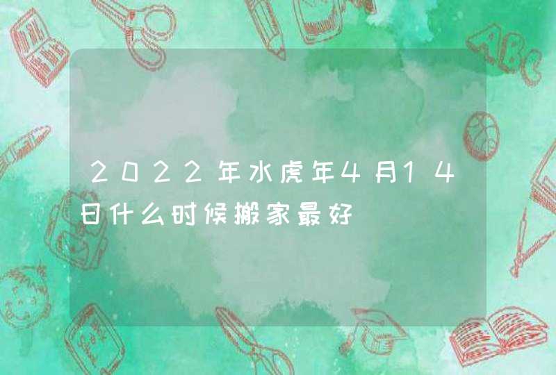 2022年水虎年4月14日什么时候搬家最好 